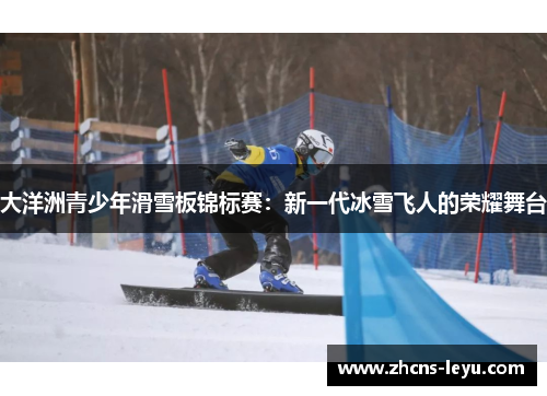 大洋洲青少年滑雪板锦标赛：新一代冰雪飞人的荣耀舞台