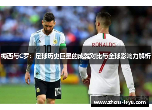 梅西与C罗：足球历史巨星的成就对比与全球影响力解析