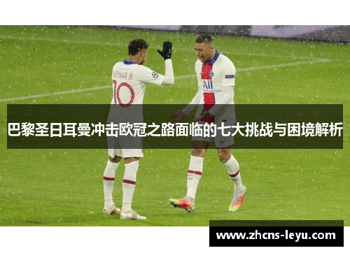 巴黎圣日耳曼冲击欧冠之路面临的七大挑战与困境解析