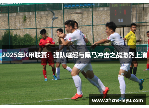 2025年K甲联赛：强队崛起与黑马冲击之战激烈上演