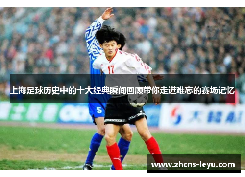 上海足球历史中的十大经典瞬间回顾带你走进难忘的赛场记忆
