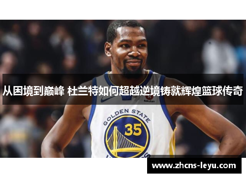 从困境到巅峰 杜兰特如何超越逆境铸就辉煌篮球传奇