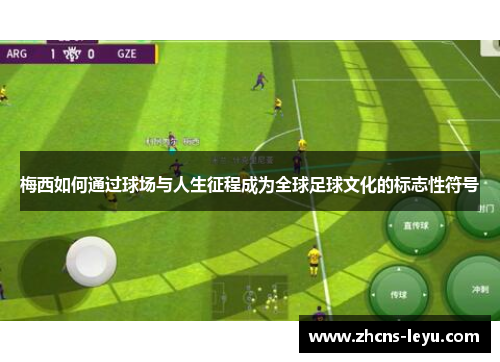 梅西如何通过球场与人生征程成为全球足球文化的标志性符号