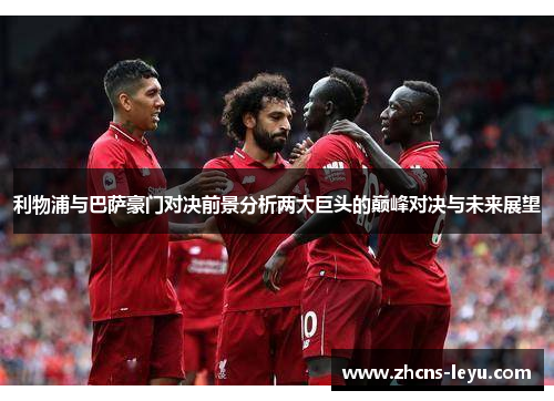 利物浦与巴萨豪门对决前景分析两大巨头的巅峰对决与未来展望