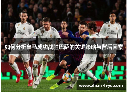 如何分析皇马成功战胜巴萨的关键策略与背后因素