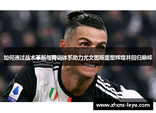 如何通过战术革新与青训体系助力尤文图斯重塑辉煌并回归巅峰