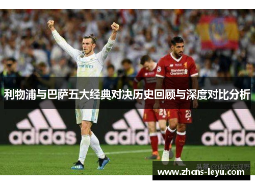 利物浦与巴萨五大经典对决历史回顾与深度对比分析
