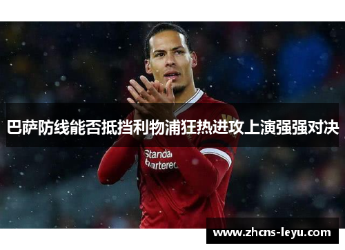 巴萨防线能否抵挡利物浦狂热进攻上演强强对决