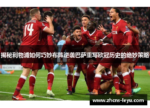 揭秘利物浦如何巧妙布阵逆袭巴萨重写欧冠历史的绝妙策略