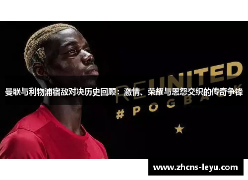 曼联与利物浦宿敌对决历史回顾：激情、荣耀与恩怨交织的传奇争锋