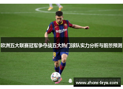 欧洲五大联赛冠军争夺战五大热门球队实力分析与前景预测