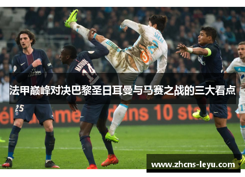 法甲巅峰对决巴黎圣日耳曼与马赛之战的三大看点