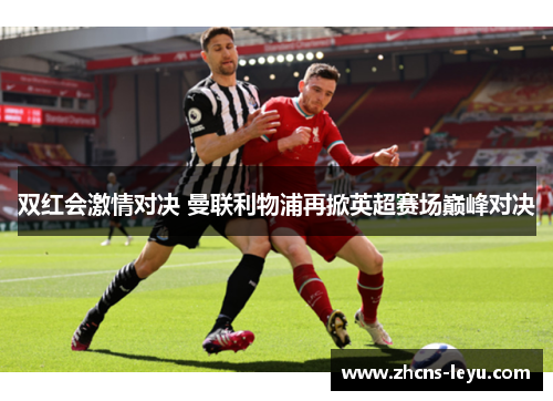 双红会激情对决 曼联利物浦再掀英超赛场巅峰对决