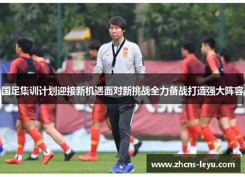 国足集训计划迎接新机遇面对新挑战全力备战打造强大阵容