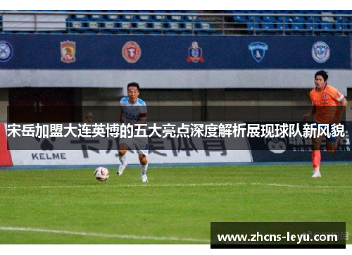 宋岳加盟大连英博的五大亮点深度解析展现球队新风貌