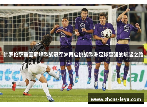 佛罗伦萨重回巅峰欧战冠军梦再启挑战欧洲足球豪强的崛起之路