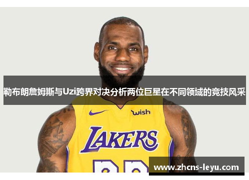 勒布朗詹姆斯与Uzi跨界对决分析两位巨星在不同领域的竞技风采
