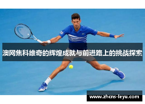 澳网焦科维奇的辉煌成就与前进路上的挑战探索