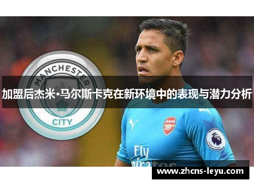 加盟后杰米·马尔斯卡克在新环境中的表现与潜力分析