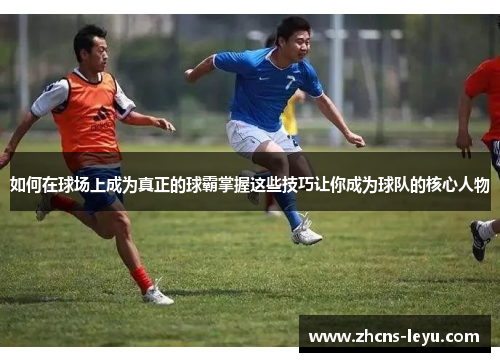 如何在球场上成为真正的球霸掌握这些技巧让你成为球队的核心人物