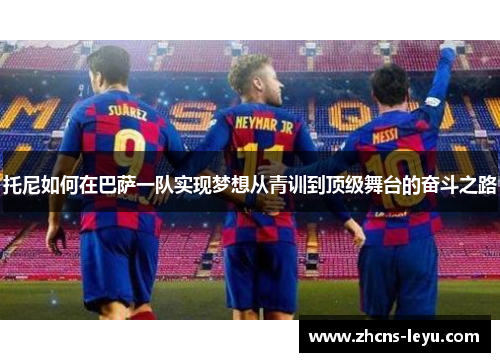 托尼如何在巴萨一队实现梦想从青训到顶级舞台的奋斗之路