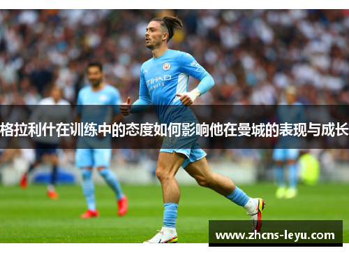 格拉利什在训练中的态度如何影响他在曼城的表现与成长