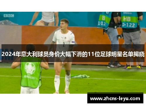 2024年意大利球员身价大幅下滑的11位足球明星名单揭晓
