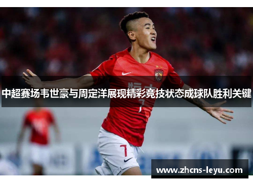 中超赛场韦世豪与周定洋展现精彩竞技状态成球队胜利关键