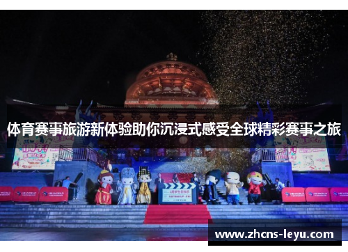 体育赛事旅游新体验助你沉浸式感受全球精彩赛事之旅