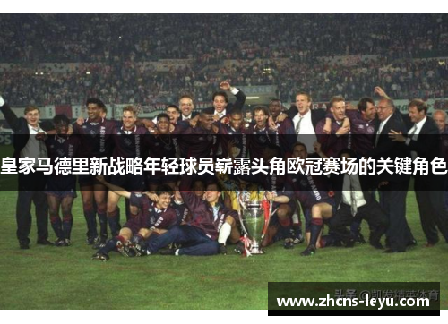 皇家马德里新战略年轻球员崭露头角欧冠赛场的关键角色