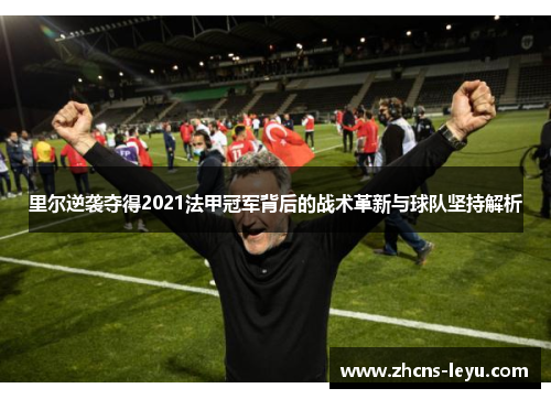 里尔逆袭夺得2021法甲冠军背后的战术革新与球队坚持解析