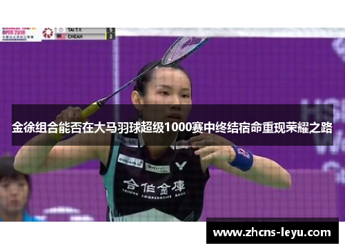 金徐组合能否在大马羽球超级1000赛中终结宿命重现荣耀之路