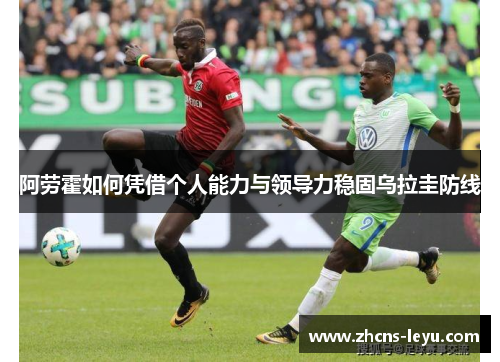 阿劳霍如何凭借个人能力与领导力稳固乌拉圭防线 阿劳霍如何凭借个人能力与领导力稳固乌拉圭防线